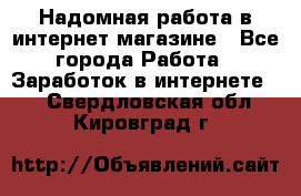 Надомная работа в интернет магазине - Все города Работа » Заработок в интернете   . Свердловская обл.,Кировград г.